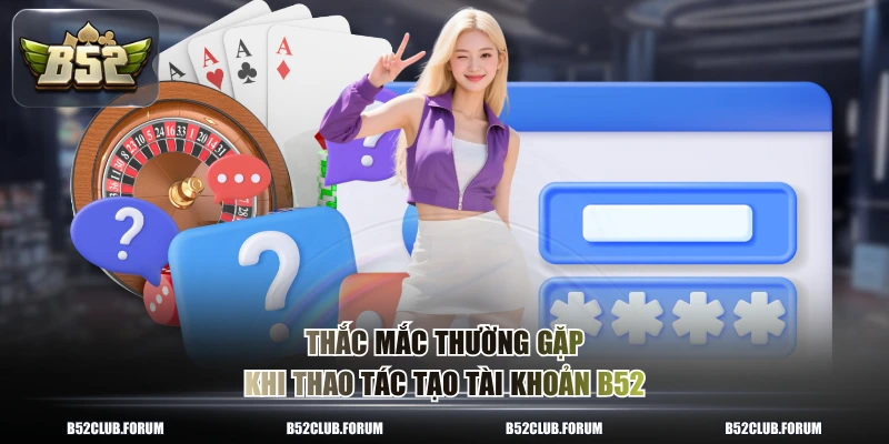 Thắc mắc thường gặp khi thao tác tạo tài khoản B52